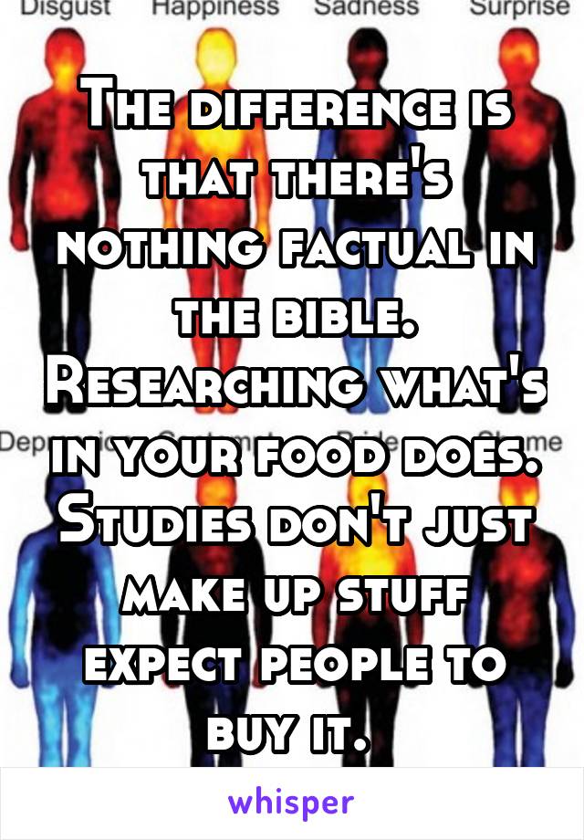 The difference is that there's nothing factual in the bible. Researching what's in your food does. Studies don't just make up stuff expect people to buy it. 