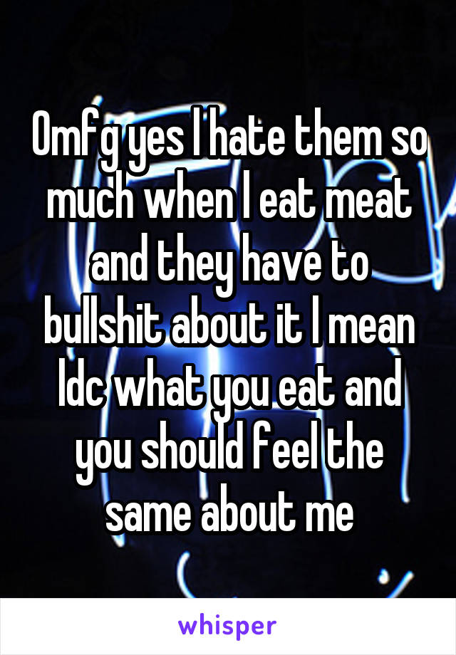 Omfg yes l hate them so much when l eat meat and they have to bullshit about it l mean ldc what you eat and you should feel the same about me