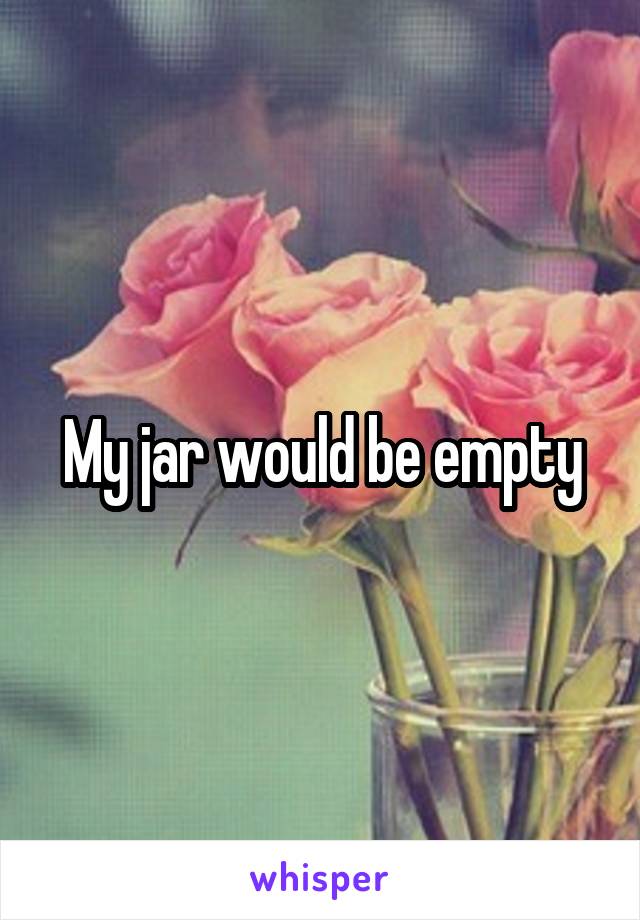 My jar would be empty