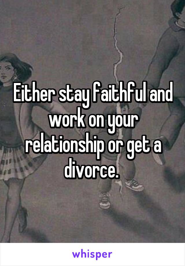 Either stay faithful and work on your relationship or get a divorce. 