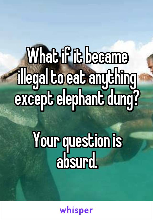 What if it became illegal to eat anything except elephant dung?

Your question is absurd.