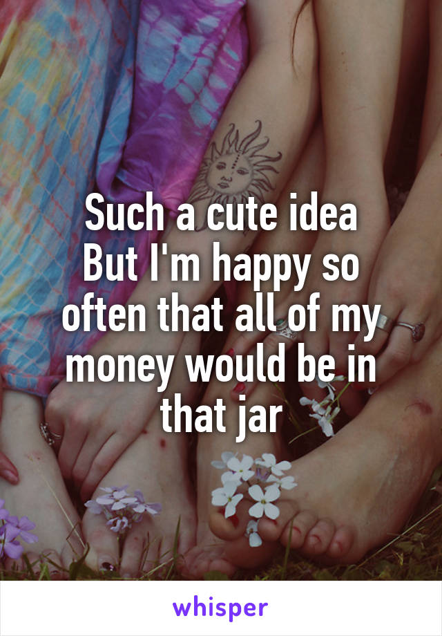 Such a cute idea
But I'm happy so often that all of my money would be in that jar