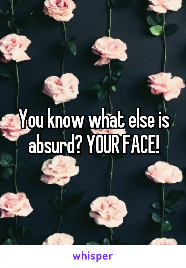 You know what else is absurd? YOUR FACE!