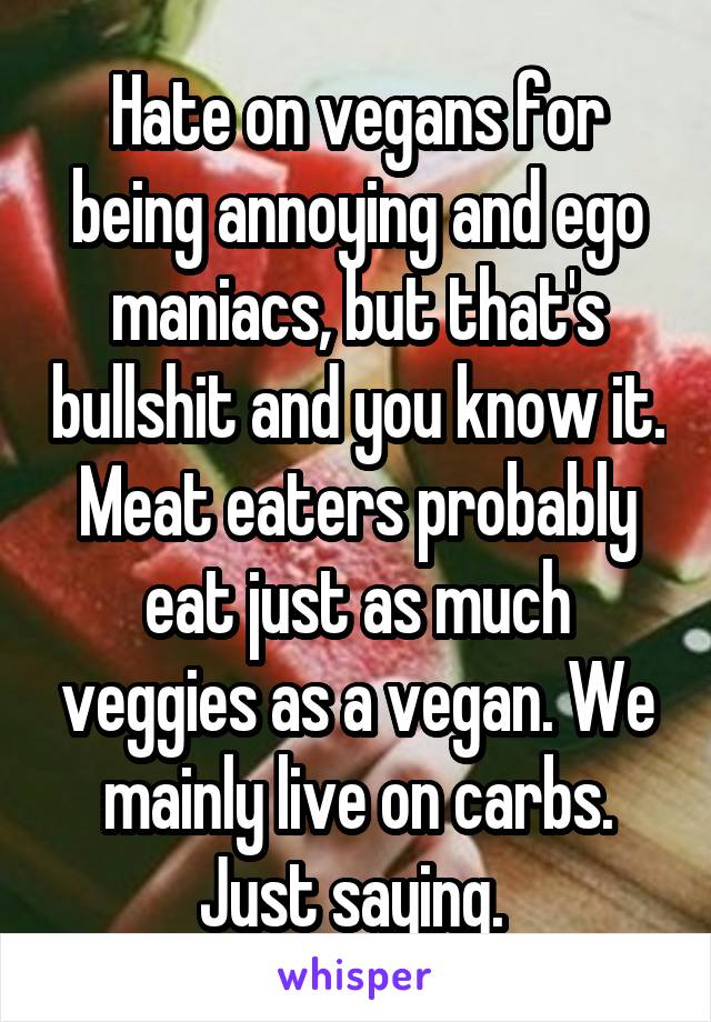 Hate on vegans for being annoying and ego maniacs, but that's bullshit and you know it. Meat eaters probably eat just as much veggies as a vegan. We mainly live on carbs. Just saying. 