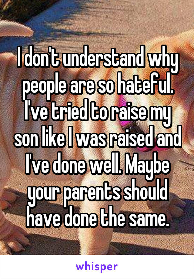 I don't understand why people are so hateful. I've tried to raise my son like I was raised and I've done well. Maybe your parents should have done the same.