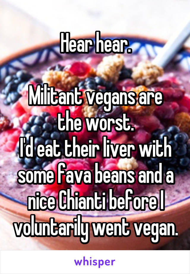 Hear hear.

Militant vegans are the worst.
I'd eat their liver with some fava beans and a nice Chianti before I voluntarily went vegan.