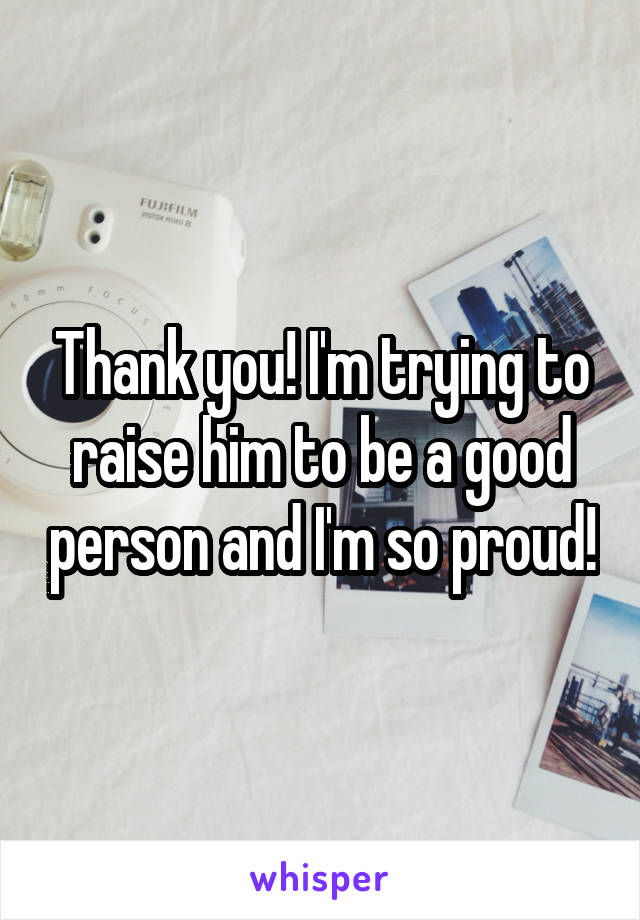 Thank you! I'm trying to raise him to be a good person and I'm so proud!