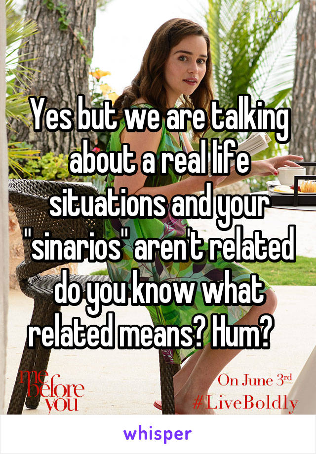 Yes but we are talking about a real life situations and your "sinarios" aren't related do you know what related means? Hum?   