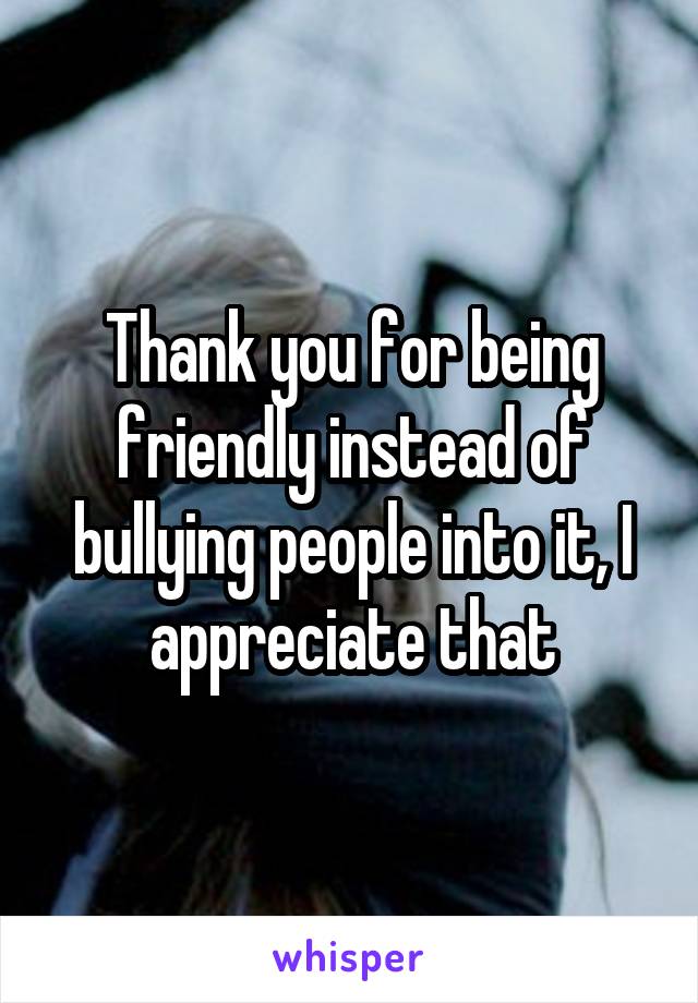 Thank you for being friendly instead of bullying people into it, I appreciate that