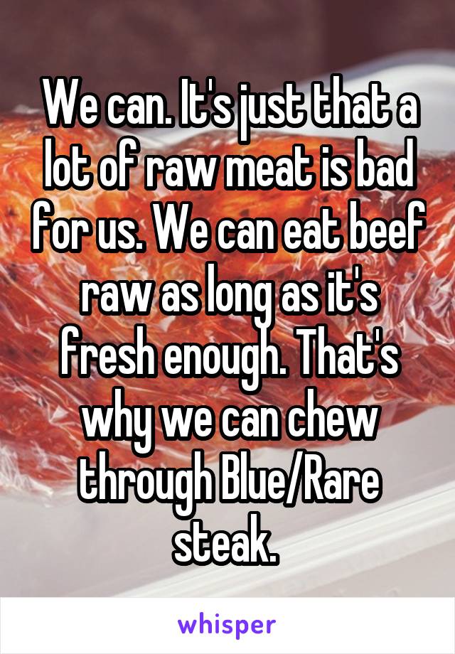 We can. It's just that a lot of raw meat is bad for us. We can eat beef raw as long as it's fresh enough. That's why we can chew through Blue/Rare steak. 