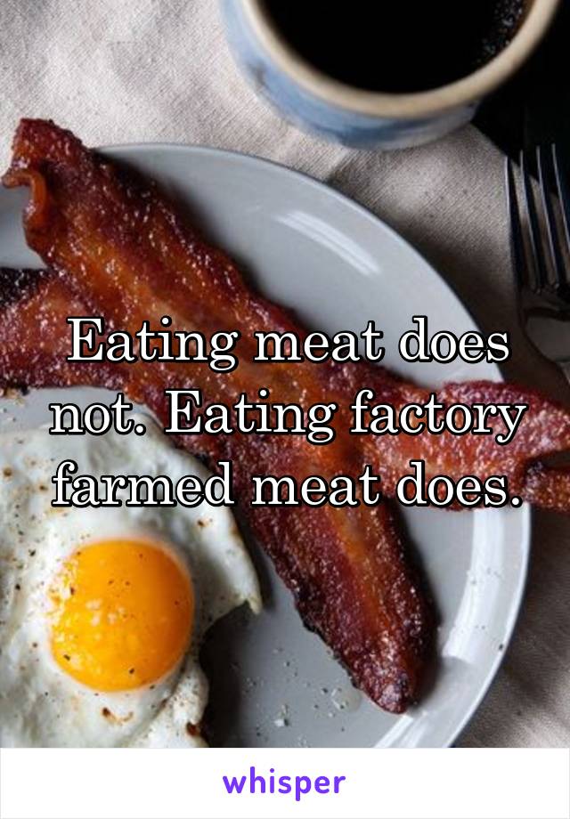 Eating meat does not. Eating factory farmed meat does.