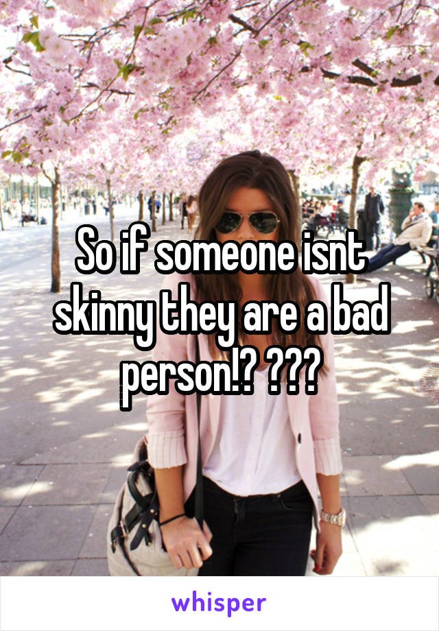 So if someone isnt skinny they are a bad person!? 😂😂😂