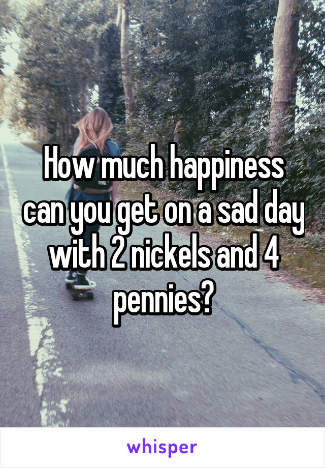 How much happiness can you get on a sad day with 2 nickels and 4 pennies?