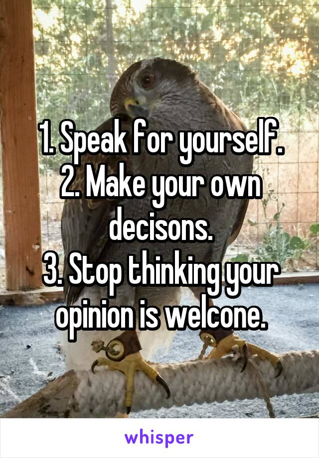 1. Speak for yourself.
2. Make your own decisons.
3. Stop thinking your opinion is welcone.