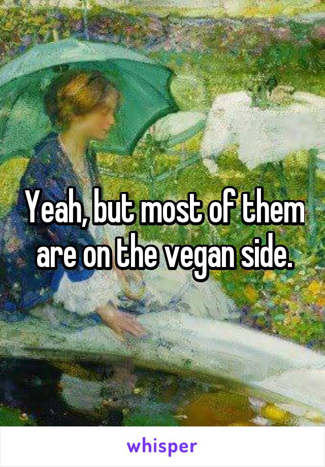 Yeah, but most of them are on the vegan side.