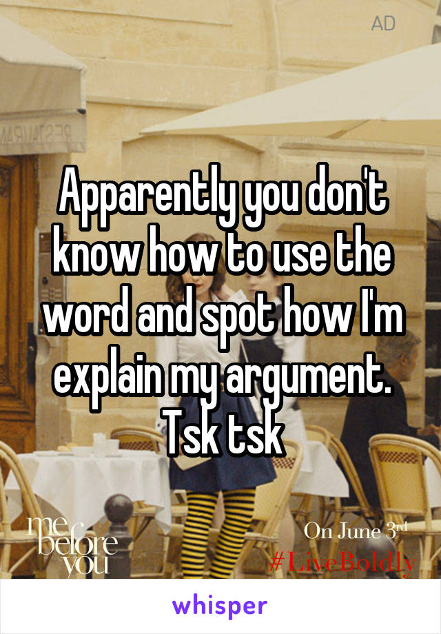 Apparently you don't know how to use the word and spot how I'm explain my argument. Tsk tsk