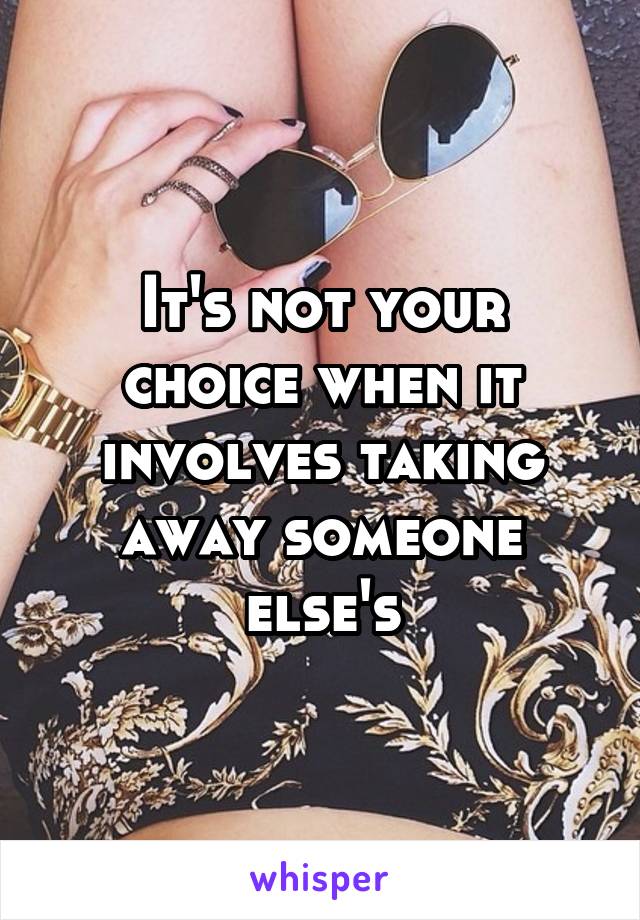 It's not your choice when it involves taking away someone else's