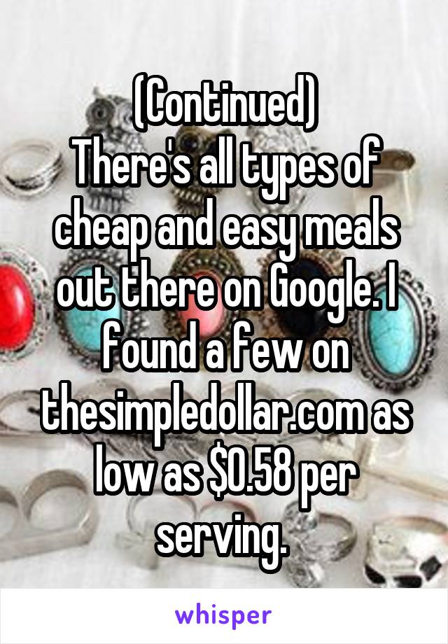 (Continued)
There's all types of cheap and easy meals out there on Google. I found a few on thesimpledollar.com as low as $0.58 per serving. 