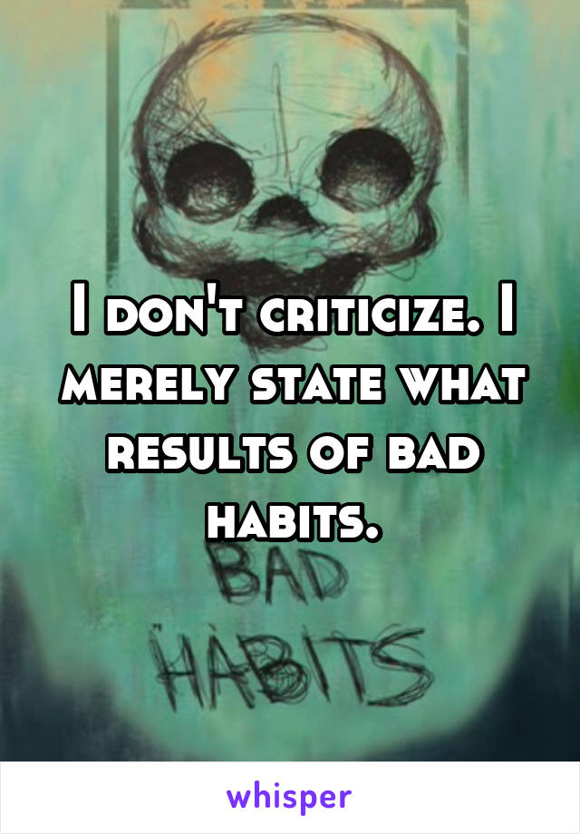 I don't criticize. I merely state what results of bad habits.