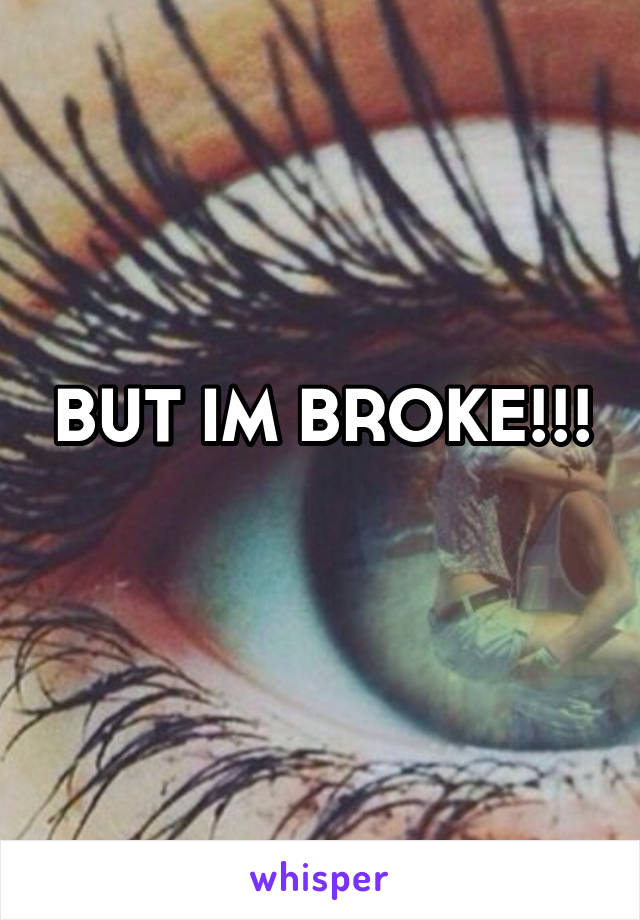 BUT IM BROKE!!!
