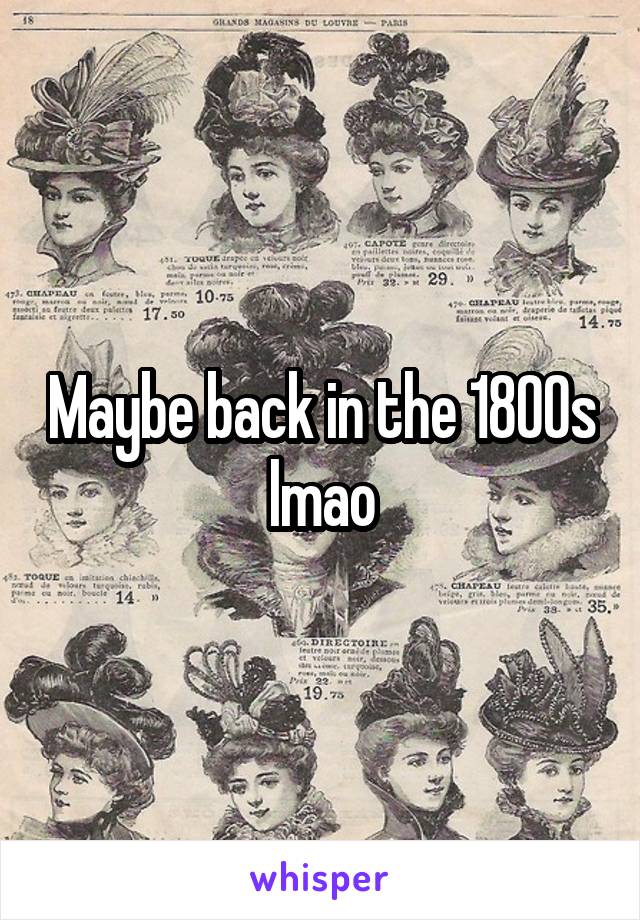 Maybe back in the 1800s lmao