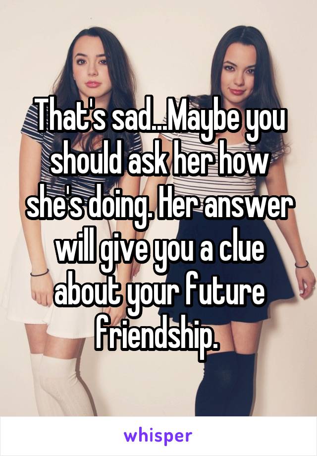 That's sad...Maybe you should ask her how she's doing. Her answer will give you a clue about your future friendship. 