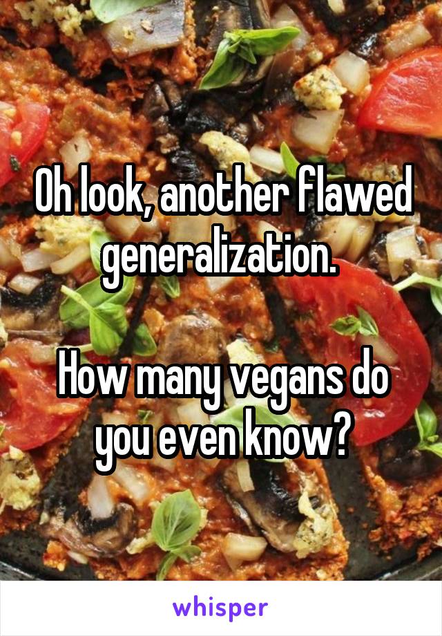 Oh look, another flawed generalization. 

How many vegans do you even know?