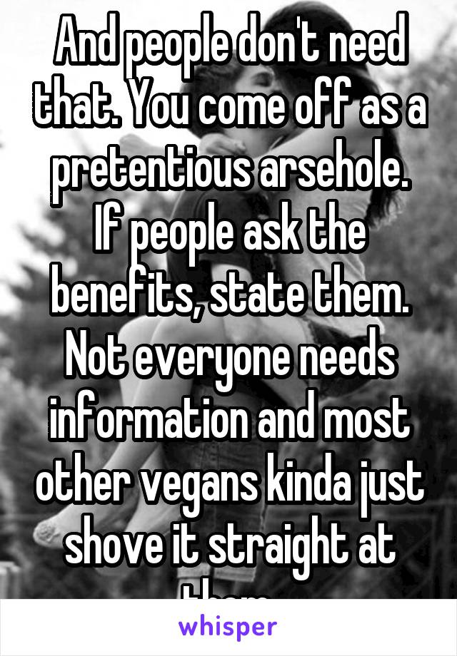 And people don't need that. You come off as a pretentious arsehole.
If people ask the benefits, state them. Not everyone needs information and most other vegans kinda just shove it straight at them.