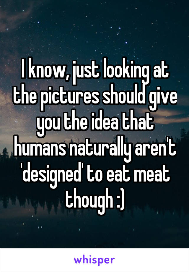 I know, just looking at the pictures should give you the idea that humans naturally aren't 'designed' to eat meat though :)