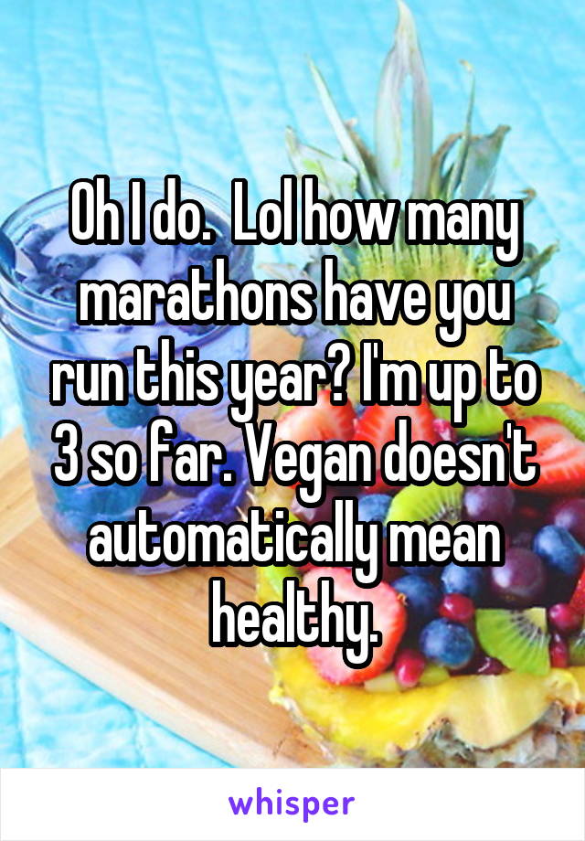 Oh I do.  Lol how many marathons have you run this year? I'm up to 3 so far. Vegan doesn't automatically mean healthy.