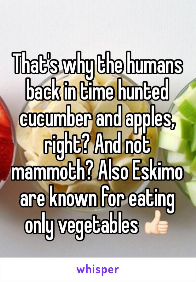 That's why the humans back in time hunted cucumber and apples, right? And not mammoth? Also Eskimo are known for eating only vegetables 👍🏻