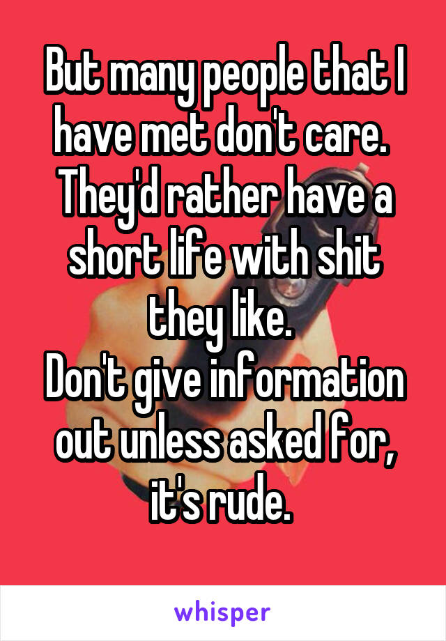 But many people that I have met don't care. 
They'd rather have a short life with shit they like. 
Don't give information out unless asked for, it's rude. 
