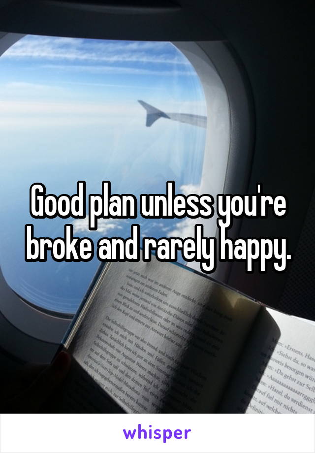 Good plan unless you're broke and rarely happy.