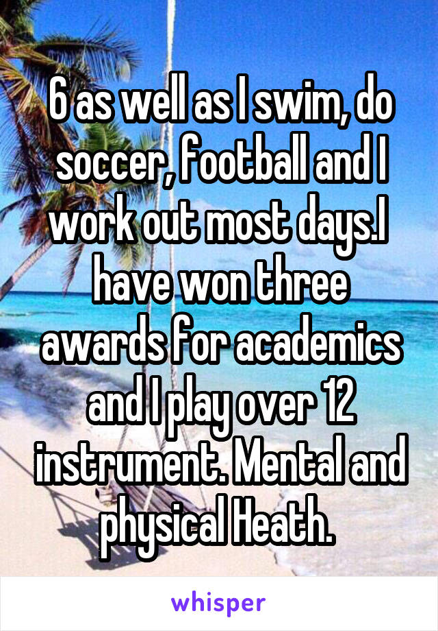 6 as well as I swim, do soccer, football and I work out most days.I  have won three awards for academics and I play over 12 instrument. Mental and physical Heath. 