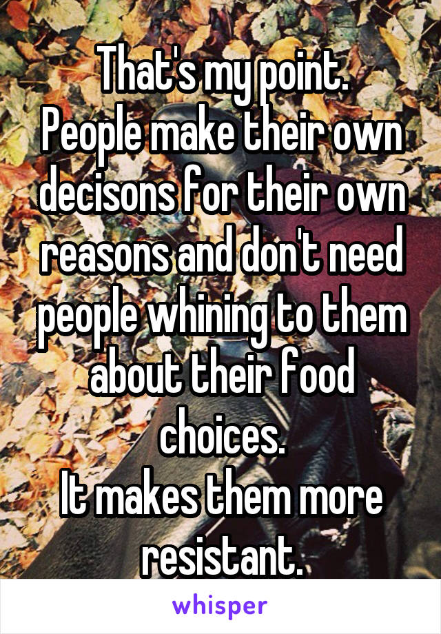 That's my point.
People make their own decisons for their own reasons and don't need people whining to them about their food choices.
It makes them more resistant.