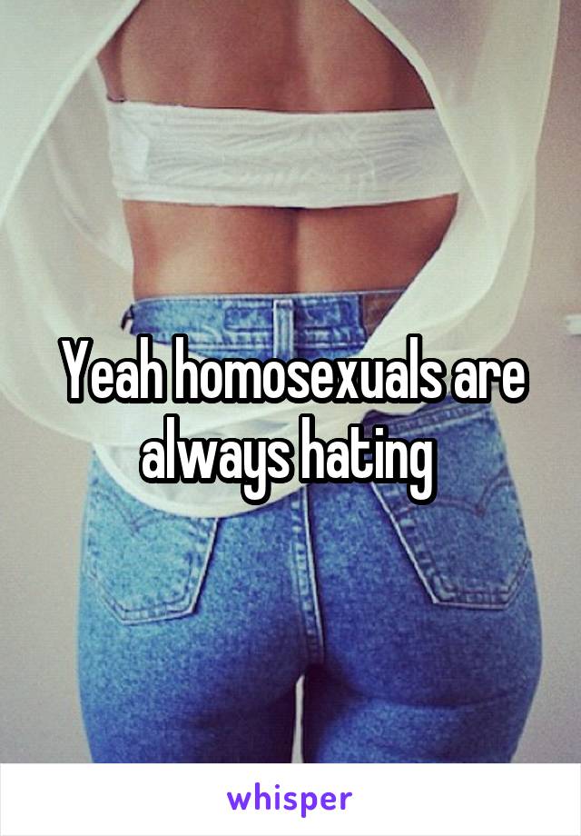 Yeah homosexuals are always hating 