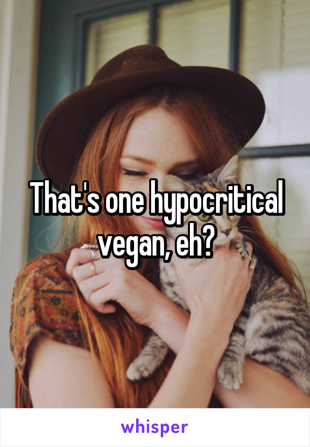 That's one hypocritical vegan, eh?