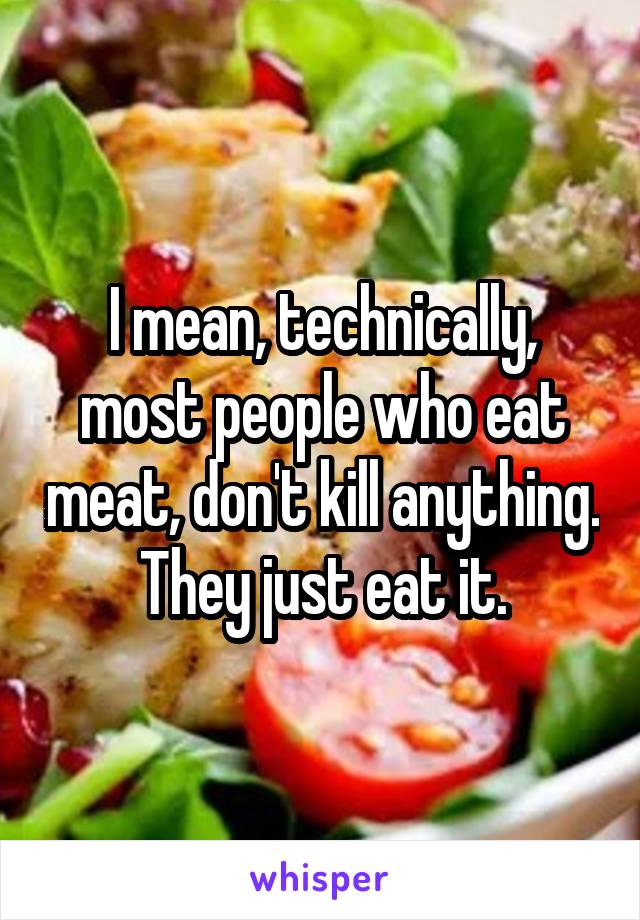 I mean, technically, most people who eat meat, don't kill anything. They just eat it.