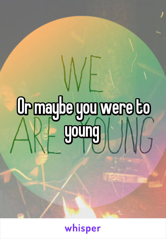 Or maybe you were to young 