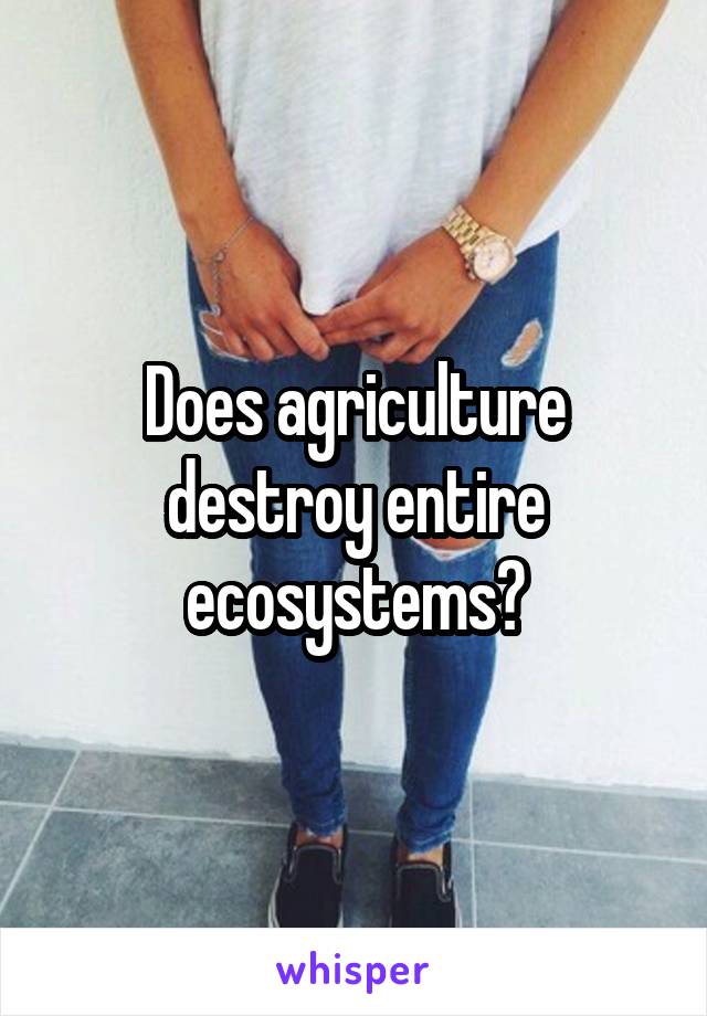 Does agriculture destroy entire ecosystems?