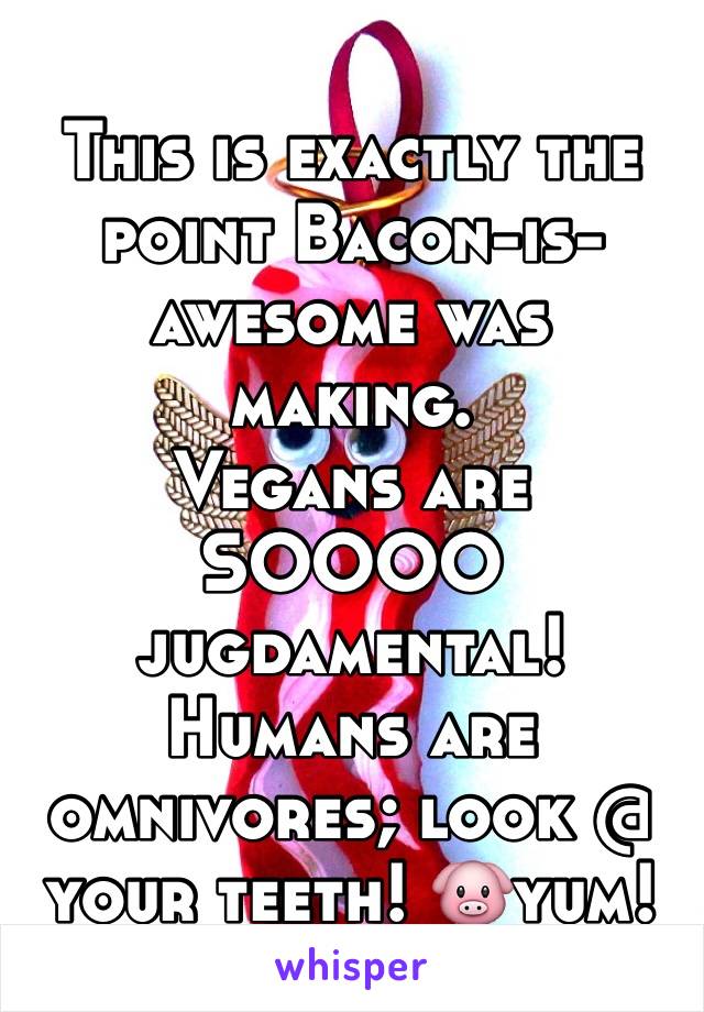 This is exactly the point Bacon-is-awesome was making. 
Vegans are SOOOO jugdamental!
Humans are omnivores; look @ your teeth! 🐷yum!