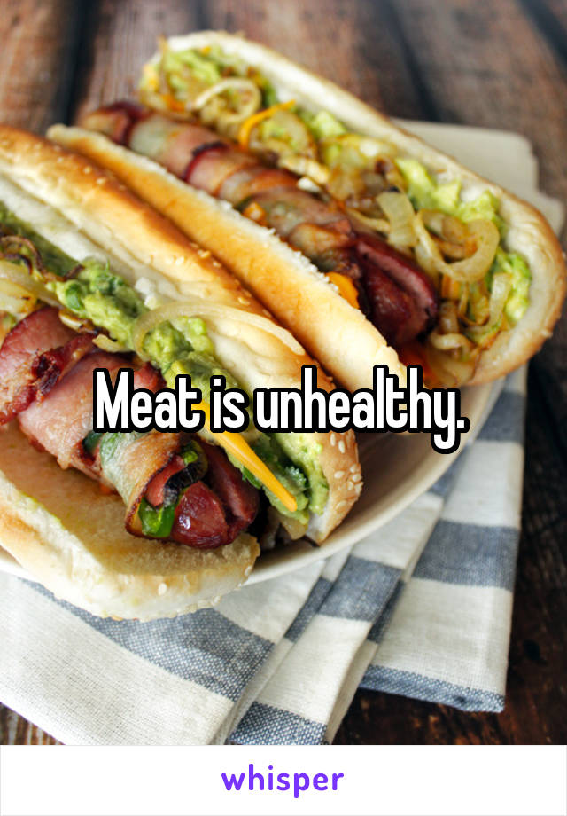 Meat is unhealthy. 