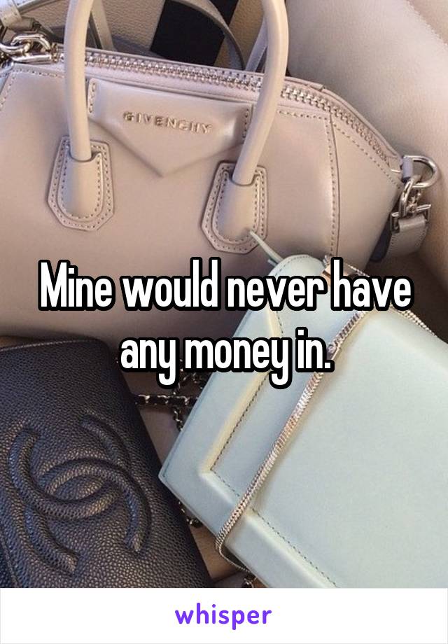 Mine would never have any money in.