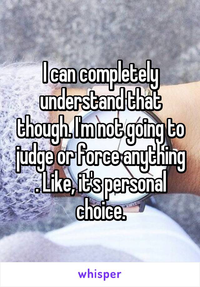 I can completely understand that though. I'm not going to judge or force anything . Like, it's personal choice.