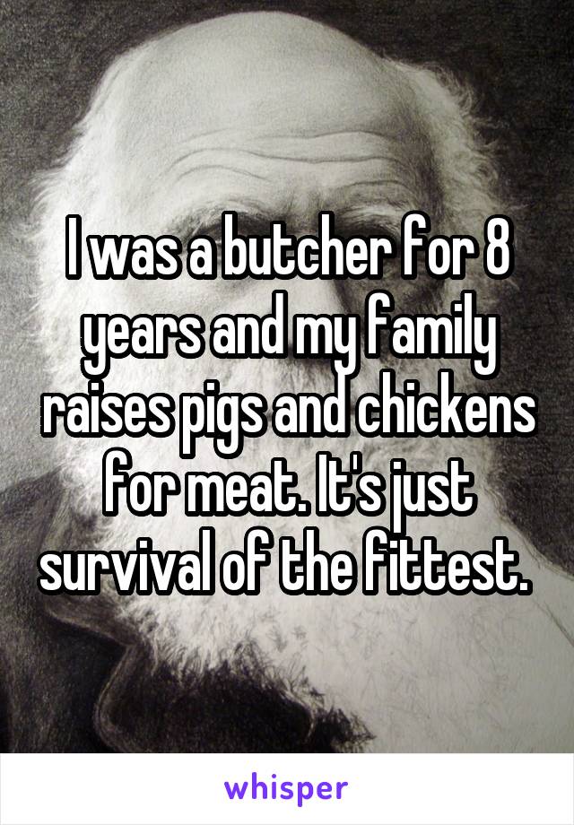 I was a butcher for 8 years and my family raises pigs and chickens for meat. It's just survival of the fittest. 