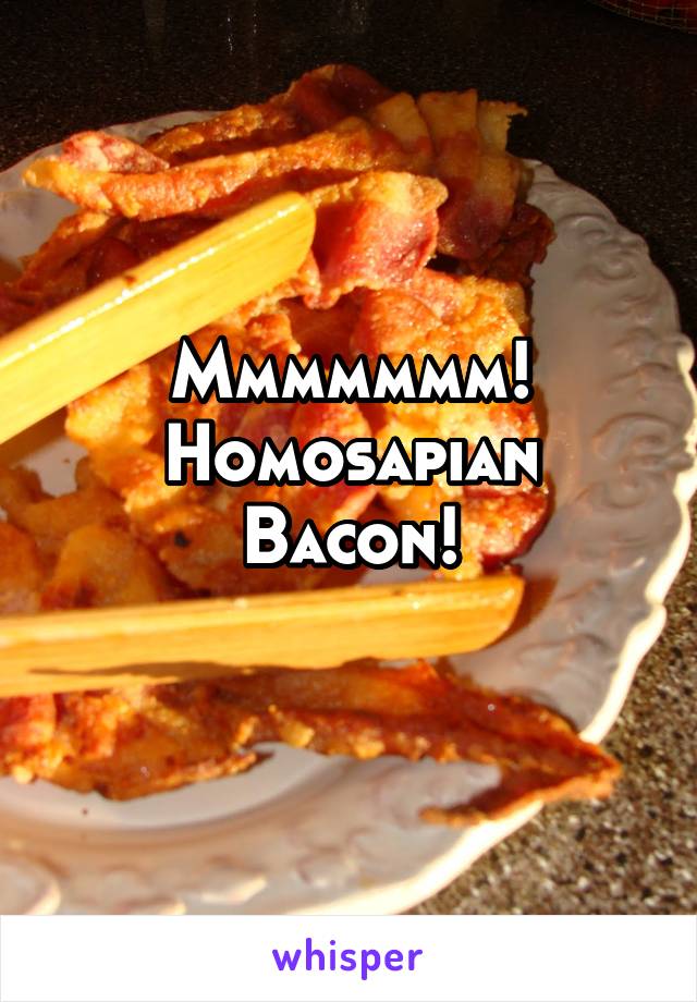 Mmmmmmm!
Homosapian
Bacon!
