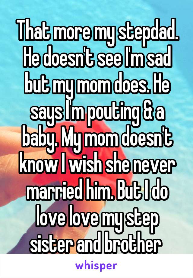 That more my stepdad. He doesn't see I'm sad but my mom does. He says I'm pouting & a baby. My mom doesn't know I wish she never married him. But I do love love my step sister and brother 