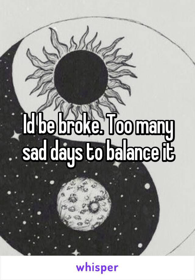 Id be broke. Too many sad days to balance it