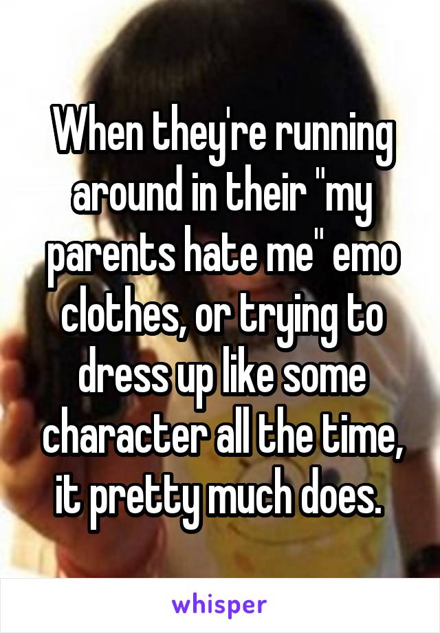When they're running around in their "my parents hate me" emo clothes, or trying to dress up like some character all the time, it pretty much does. 