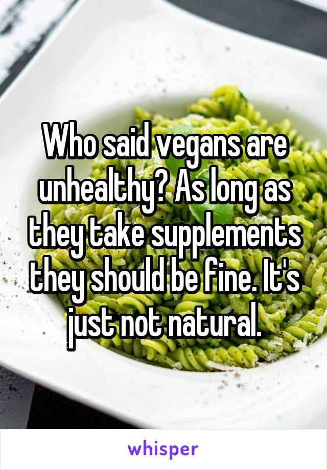 Who said vegans are unhealthy? As long as they take supplements they should be fine. It's just not natural.